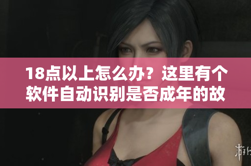 18點以上怎么辦？這里有個軟件自動識別是否成年的故事