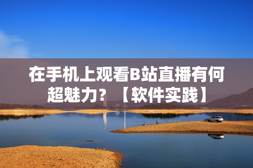 在手機上觀看B站直播有何超魅力？【軟件實踐】