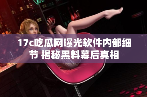 17c吃瓜網(wǎng)曝光軟件內(nèi)部細(xì)節(jié) 揭秘黑料幕后真相