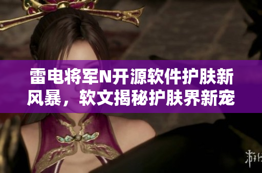 雷電將軍N開源軟件護(hù)膚新風(fēng)暴，軟文揭秘護(hù)膚界新寵。