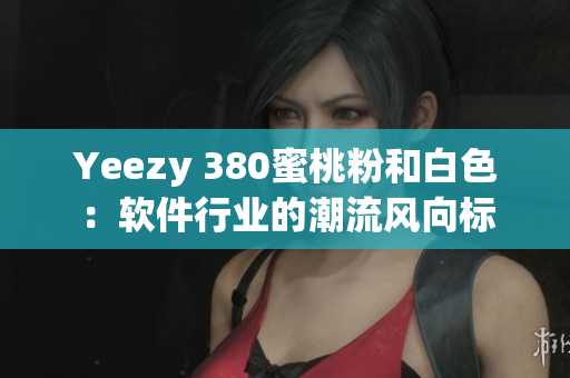 Yeezy 380蜜桃粉和白色：軟件行業的潮流風向標