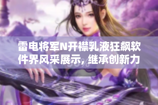 雷電將軍N開襟乳液狂飆軟件界風采展示, 繼承創新力，超越未來。