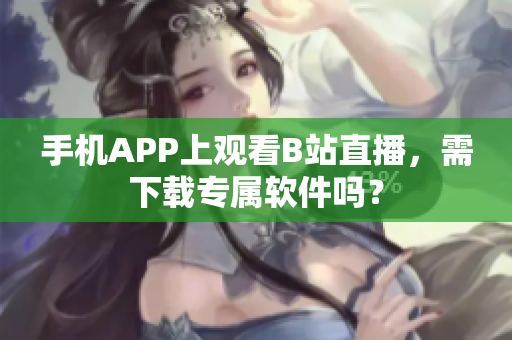 手機(jī)APP上觀看B站直播，需下載專屬軟件嗎？