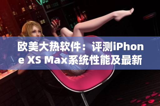 歐美大熱軟件：評測iPhone XS Max系統(tǒng)性能及最新應(yīng)用兼容性