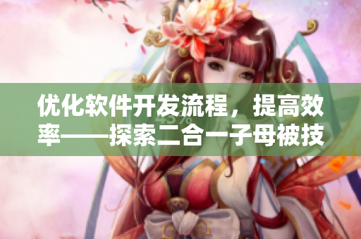 優化軟件開發流程，提高效率——探索二合一子母被技術在軟件開發中的應用