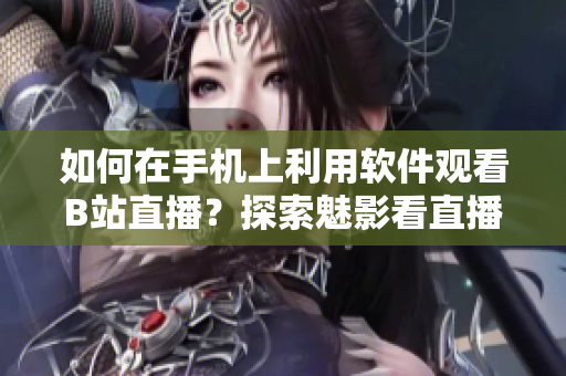 如何在手機上利用軟件觀看B站直播？探索魅影看直播的新體驗
