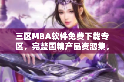 三區MBA軟件免費下載專區，完整國精產品資源集，盡在一處