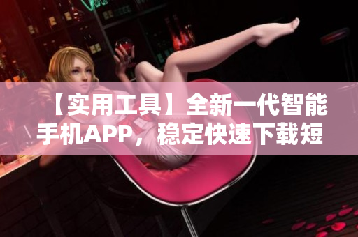 【實用工具】全新一代智能手機APP，穩定快速下載短視頻助手【最新版】
