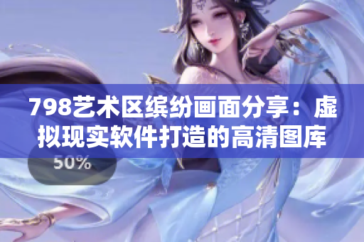 798藝術(shù)區(qū)繽紛畫面分享：虛擬現(xiàn)實(shí)軟件打造的高清圖庫展示【軟件相關(guān)】