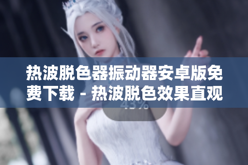 熱波脫色器振動(dòng)器安卓版免費(fèi)下載 - 熱波脫色效果直觀展示