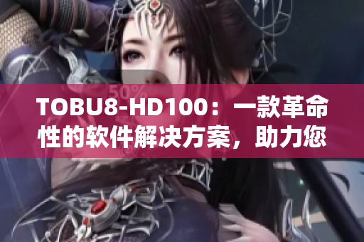 TOBU8-HD100：一款革命性的軟件解決方案，助力您輕松提升工作效率