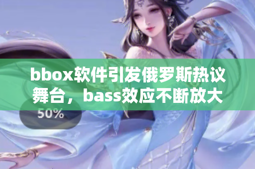 bbox軟件引發(fā)俄羅斯熱議舞臺(tái)，bass效應(yīng)不斷放大