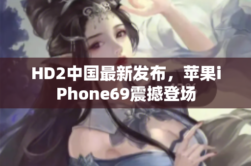 HD2中國最新發(fā)布，蘋果iPhone69震撼登場