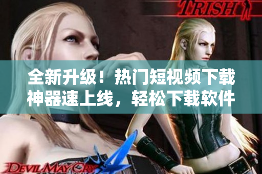 全新升級！熱門短視頻下載神器速上線，輕松下載軟件教程精品推薦
