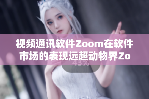視頻通訊軟件Zoom在軟件市場的表現遠超動物界Zoom