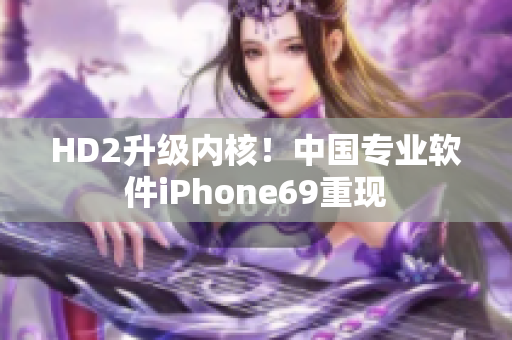 HD2升級內核！中國專業軟件iPhone69重現