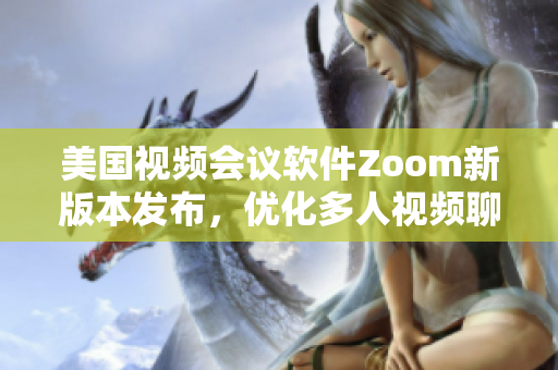 美國視頻會議軟件Zoom新版本發布，優化多人視頻聊天功能