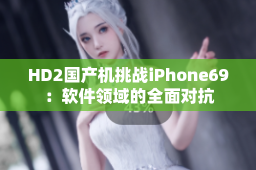 HD2國產(chǎn)機(jī)挑戰(zhàn)iPhone69：軟件領(lǐng)域的全面對抗