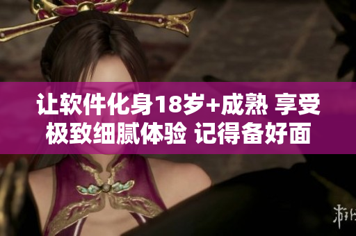 讓軟件化身18歲+成熟 享受極致細(xì)膩體驗(yàn) 記得備好面巾紙