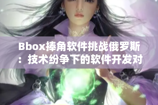 Bbox捧角軟件挑戰俄羅斯：技術紛爭下的軟件開發對抗