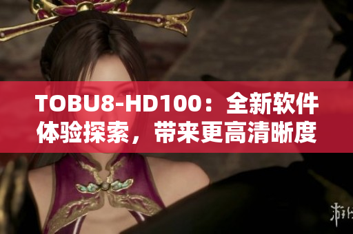 TOBU8-HD100：全新軟件體驗探索，帶來更高清晰度的視聽盛宴