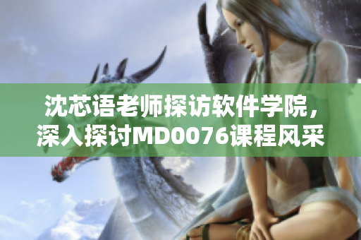 沈芯語老師探訪軟件學院，深入探討MD0076課程風采