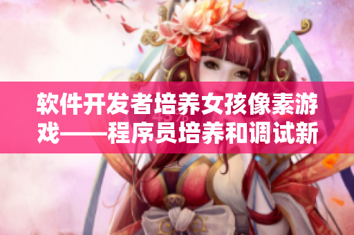 軟件開發(fā)者培養(yǎng)女孩像素游戲——程序員培養(yǎng)和調(diào)試新游戲