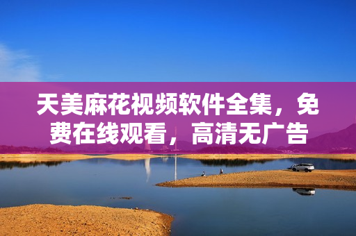 天美麻花視頻軟件全集，免費在線觀看，高清無廣告
