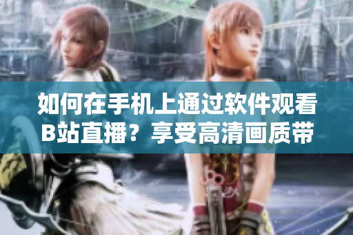 如何在手機上通過軟件觀看B站直播？享受高清畫質(zhì)帶來的視覺盛宴