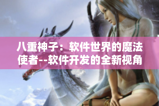 八重神子：軟件世界的魔法使者--軟件開發的全新視角