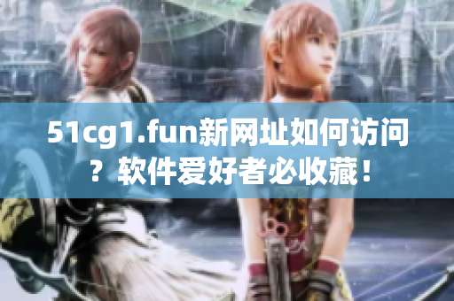 51cg1.fun新網址如何訪問？軟件愛好者必收藏！