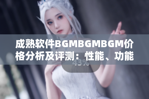 成熟軟件BGMBGMBGM價格分析及評測：性能、功能、用戶體驗全面解讀