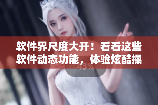 軟件界尺度大開！看看這些軟件動態功能，體驗炫酷操作