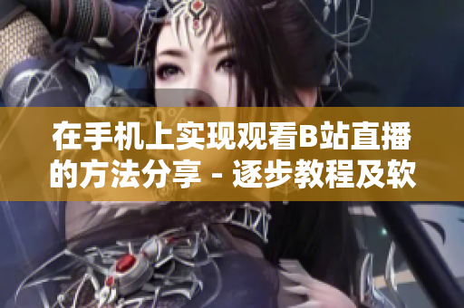 在手機(jī)上實(shí)現(xiàn)觀看B站直播的方法分享 - 逐步教程及軟件推薦