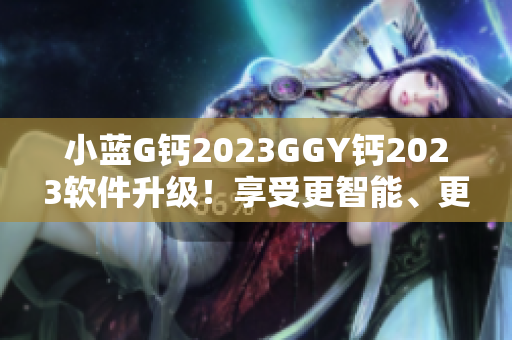 小藍G鈣2023GGY鈣2023軟件升級！享受更智能、更高效的功能和體驗