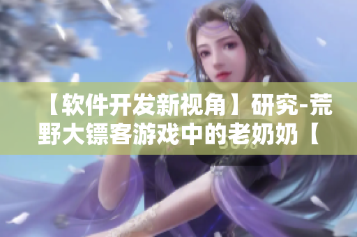 【軟件開發(fā)新視角】研究-荒野大鏢客游戲中的老奶奶【開發(fā)者之眼】