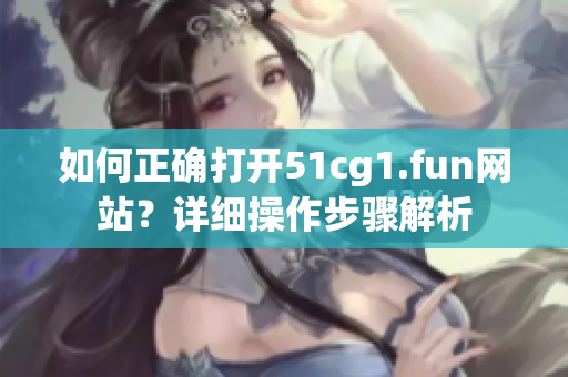 如何正確打開51cg1.fun網(wǎng)站？詳細操作步驟解析