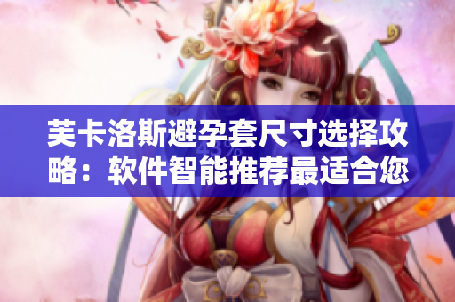 芙卡洛斯避孕套尺寸選擇攻略：軟件智能推薦最適合您的尺寸