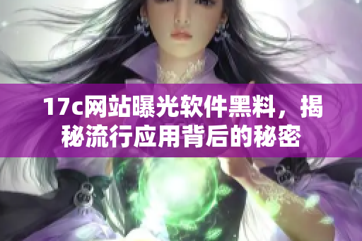 17c網站曝光軟件黑料，揭秘流行應用背后的秘密
