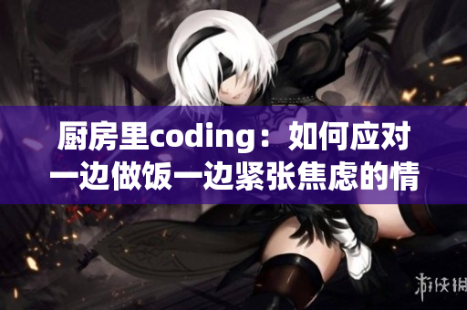 廚房里coding：如何應對一邊做飯一邊緊張焦慮的情緒？
