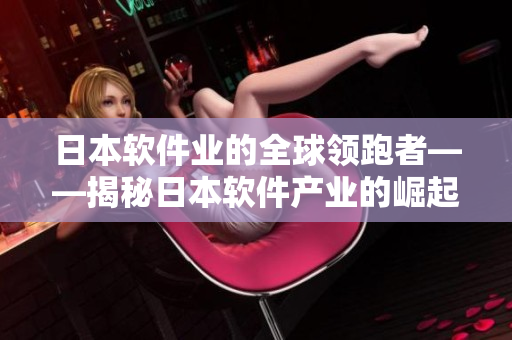 日本軟件業(yè)的全球領(lǐng)跑者——揭秘日本軟件產(chǎn)業(yè)的崛起