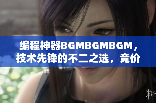 編程神器BGMBGMBGM，技術(shù)先鋒的不二之選，競價曝光！
