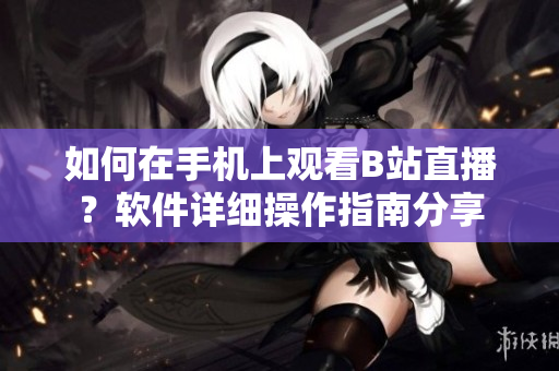 如何在手機上觀看B站直播？軟件詳細操作指南分享