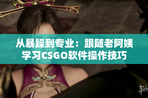從暴躁到專業：跟隨老阿姨學習CSGO軟件操作技巧