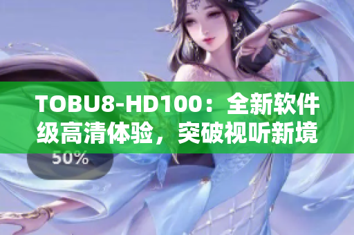 TOBU8-HD100：全新軟件級高清體驗，突破視聽新境界