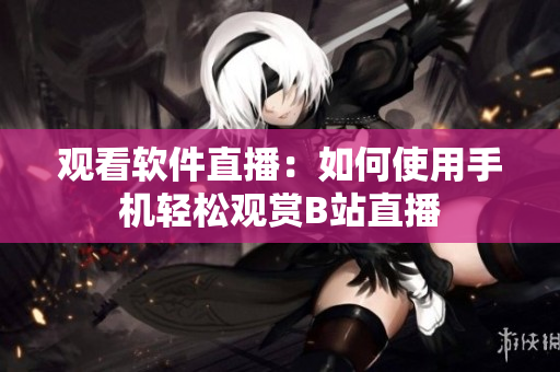觀看軟件直播：如何使用手機輕松觀賞B站直播