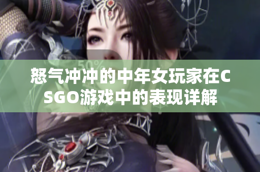 怒氣沖沖的中年女玩家在CSGO游戲中的表現詳解
