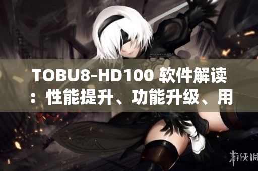 TOBU8-HD100 軟件解讀：性能提升、功能升級(jí)、用戶(hù)體驗(yàn)再升級(jí)
