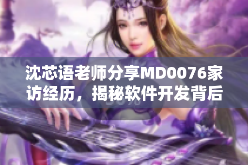 沈芯語老師分享MD0076家訪經(jīng)歷，揭秘軟件開發(fā)背后的故事