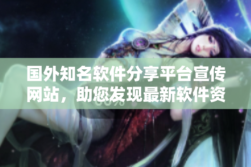 國外知名軟件分享平臺宣傳網站，助您發現最新軟件資訊及應用分享